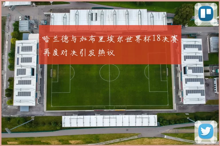 哈兰德与加布里埃尔世界杯18决赛再度对决引发热议