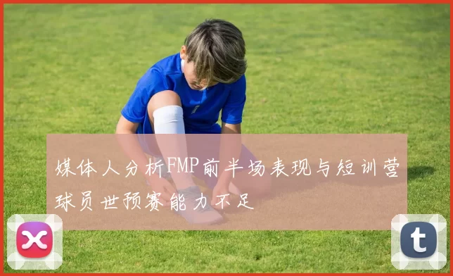 媒体人分析FMP前半场表现与短训营球员世预赛能力不足