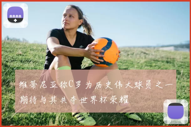 维蒂尼亚称C罗为历史伟大球员之一期待与其共夺世界杯荣耀