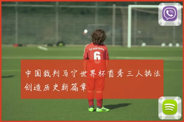 中国裁判马宁世界杯首秀三人执法创造历史新篇章