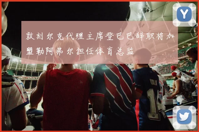 敦刻尔克代理主席登巴巴辞职将加盟勒阿弗尔担任体育总监