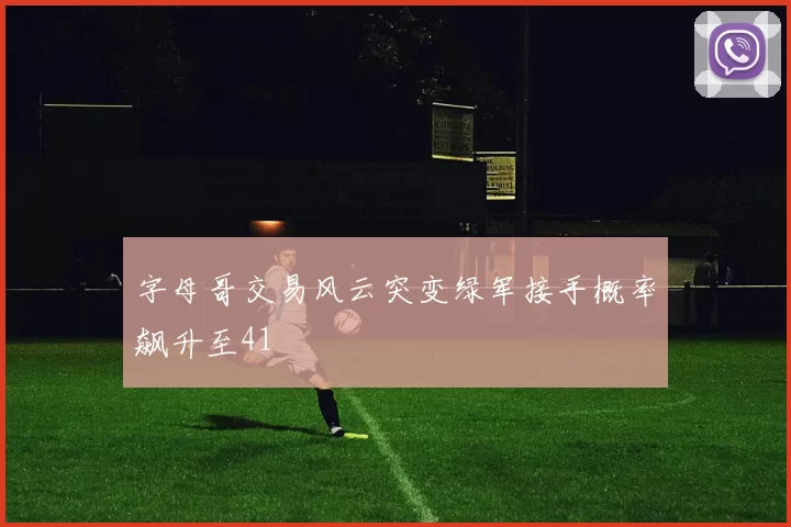 字母哥交易风云突变绿军接手概率飙升至41