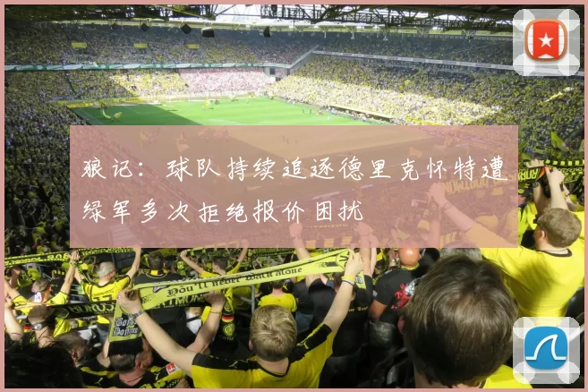 狼记：球队持续追逐德里克怀特遭绿军多次拒绝报价困扰