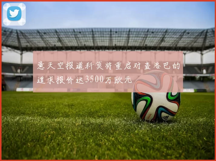 意天空报道科莫将重启对查洛巴的追求报价达3500万欧元
