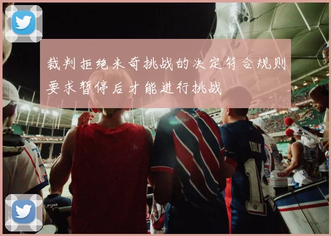 裁判拒绝米奇挑战的决定符合规则要求暂停后才能进行挑战