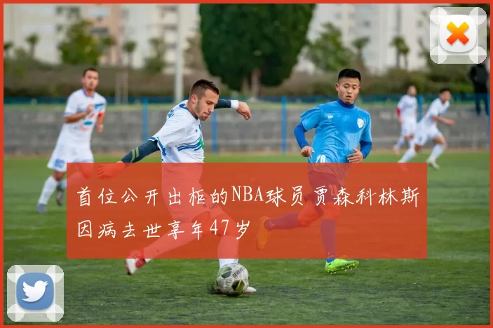 首位公开出柜的NBA球员贾森科林斯因病去世享年47岁