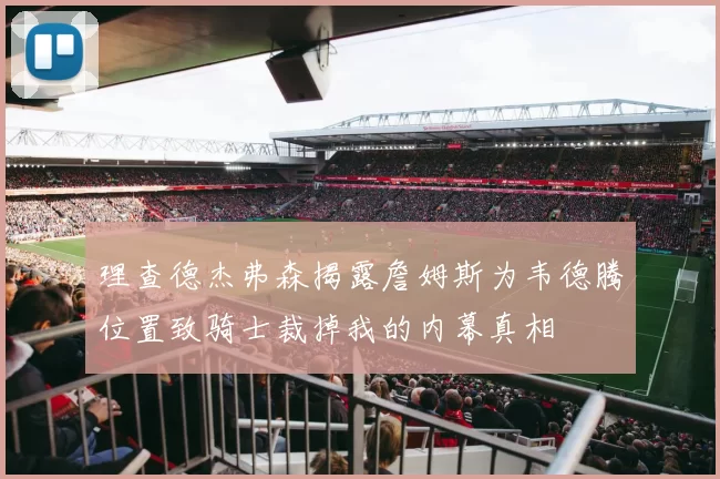 理查德杰弗森揭露詹姆斯为韦德腾位置致骑士裁掉我的内幕真相