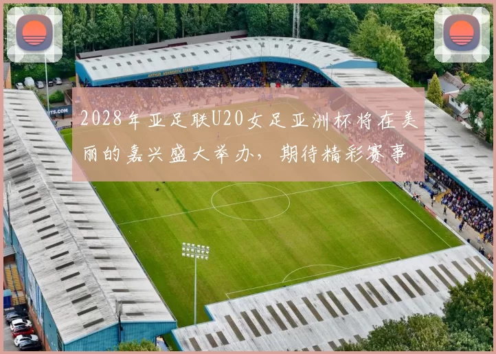 2028年亚足联U20女足亚洲杯将在美丽的嘉兴盛大举办，期待精彩赛事来临