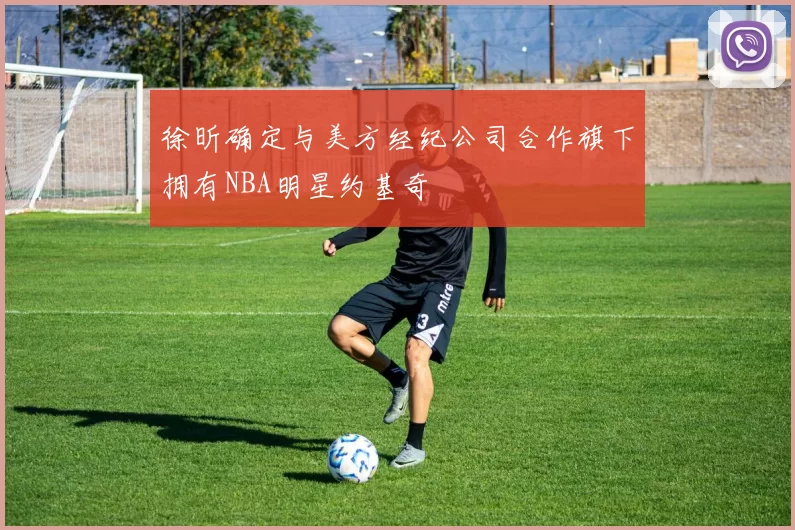徐昕确定与美方经纪公司合作旗下拥有NBA明星约基奇