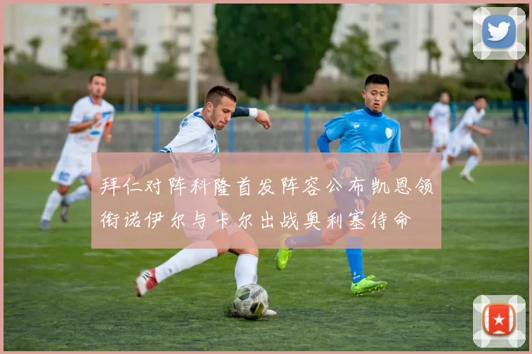 拜仁对阵科隆首发阵容公布凯恩领衔诺伊尔与卡尔出战奥利塞待命