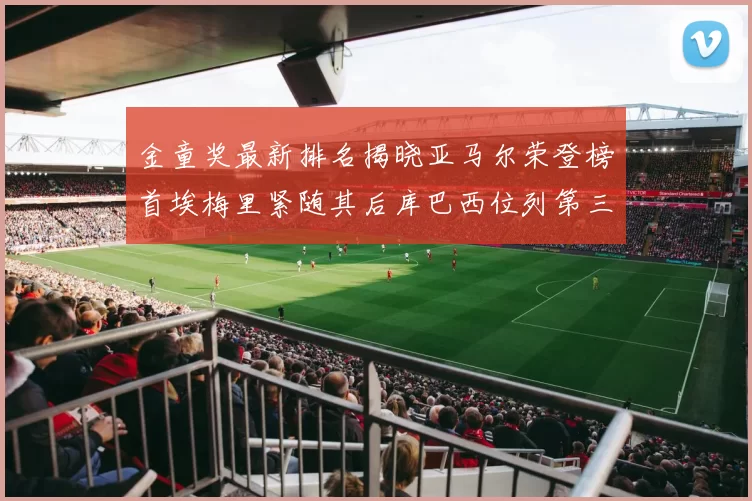 金童奖最新排名揭晓亚马尔荣登榜首埃梅里紧随其后库巴西位列第三