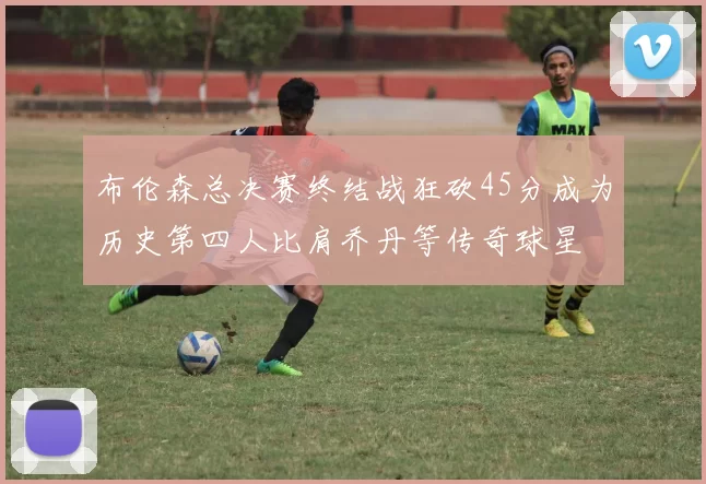 布伦森总决赛终结战狂砍45分成为历史第四人比肩乔丹等传奇球星