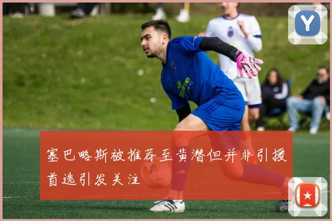 塞巴略斯被推荐至黄潜但并非引援首选引发关注