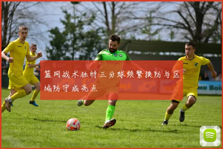 篮网战术独特三分球频繁换防与区域防守成亮点