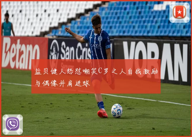 盐贝健人怒怼嘲笑C罗之人自我激励与偶像并肩进球