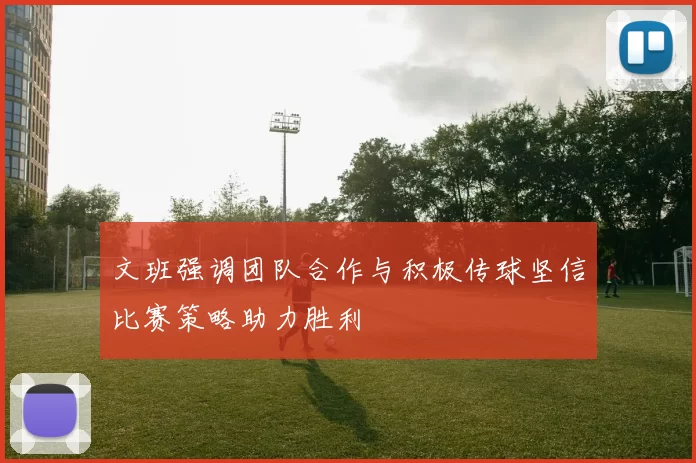 文班强调团队合作与积极传球坚信比赛策略助力胜利