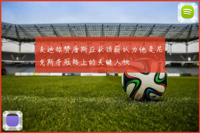 麦迪称赞唐斯应获顶薪认为他是尼克斯夺冠路上的关键人物