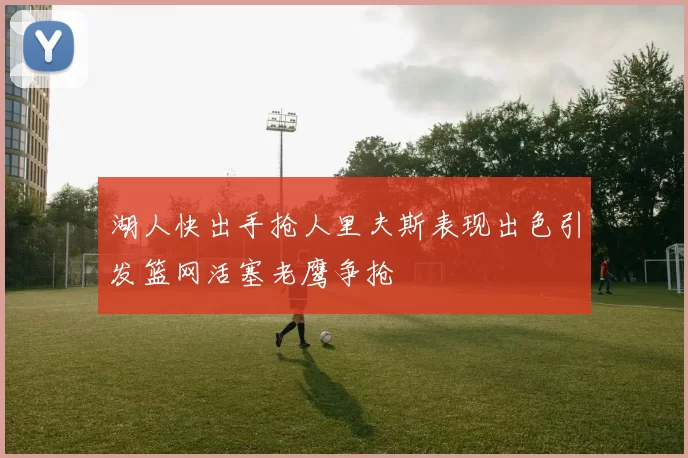 湖人快出手抢人里夫斯表现出色引发篮网活塞老鹰争抢