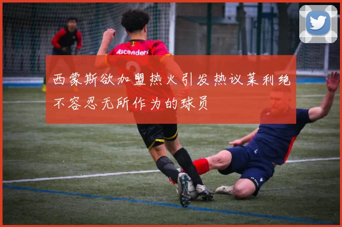 西蒙斯欲加盟热火引发热议莱利绝不容忍无所作为的球员