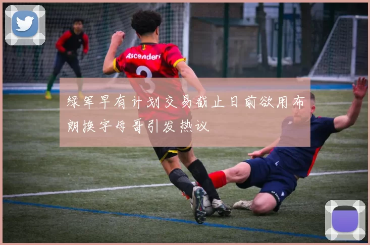 绿军早有计划交易截止日前欲用布朗换字母哥引发热议