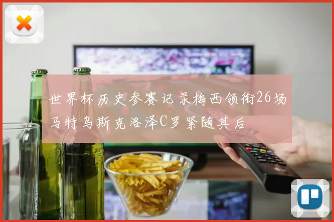 世界杯历史参赛记录梅西领衔26场马特乌斯克洛泽C罗紧随其后