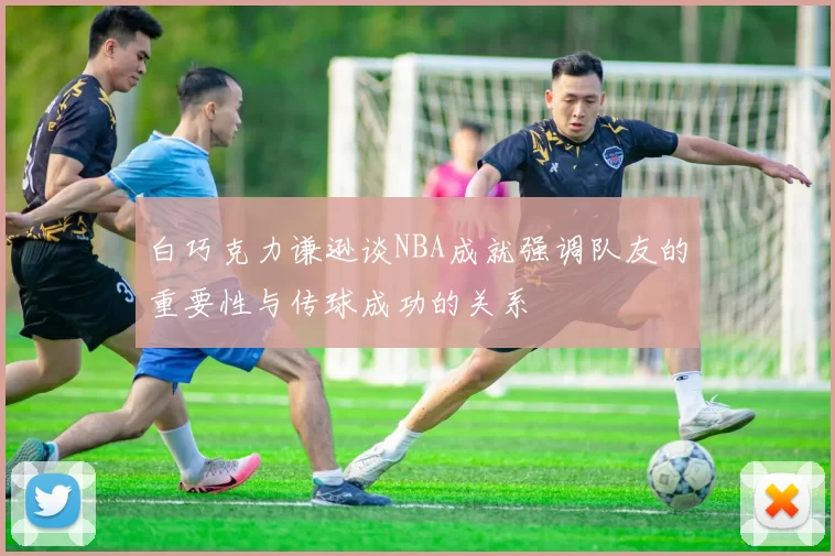 白巧克力谦逊谈NBA成就强调队友的重要性与传球成功的关系