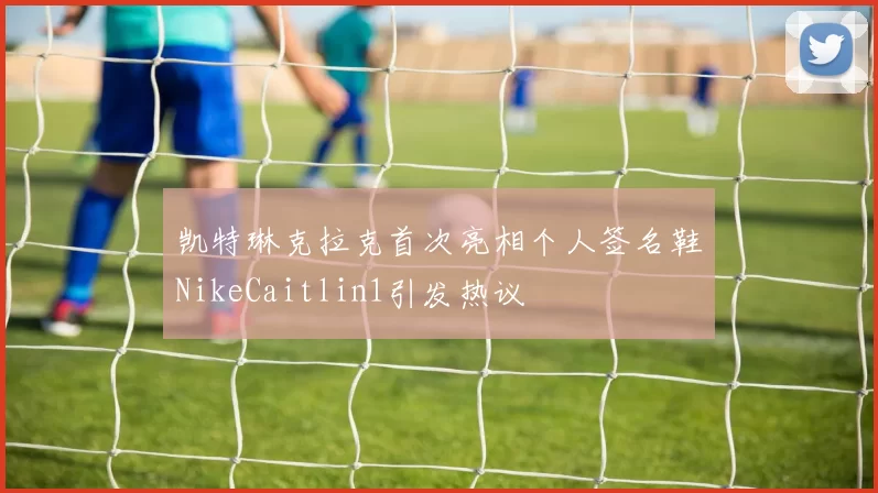 凯特琳克拉克首次亮相个人签名鞋NikeCaitlin1引发热议