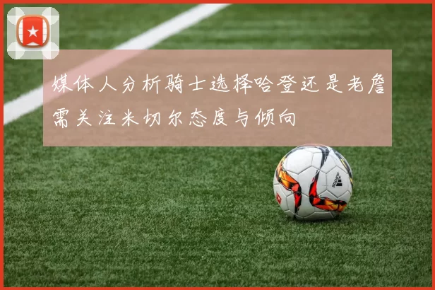 媒体人分析骑士选择哈登还是老詹需关注米切尔态度与倾向