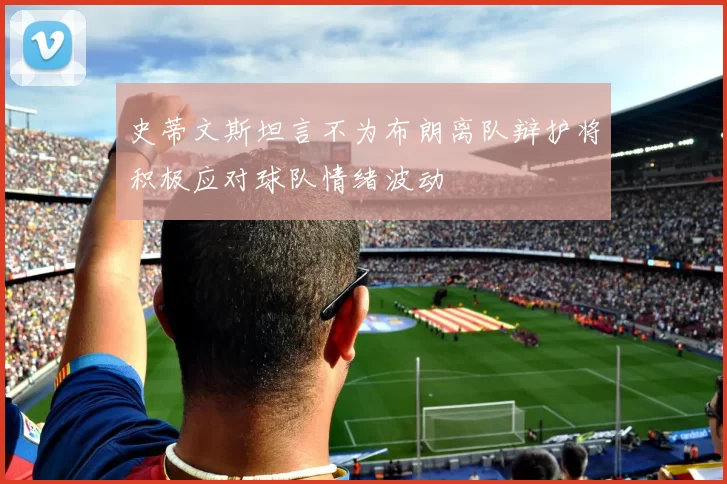 史蒂文斯坦言不为布朗离队辩护将积极应对球队情绪波动