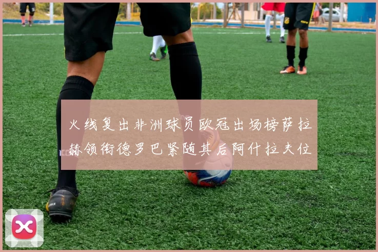 火线复出非洲球员欧冠出场榜萨拉赫领衔德罗巴紧随其后阿什拉夫位列第四