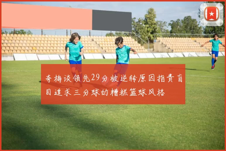 夸梅谈领先29分被逆转原因指责盲目追求三分球的糟糕篮球风格