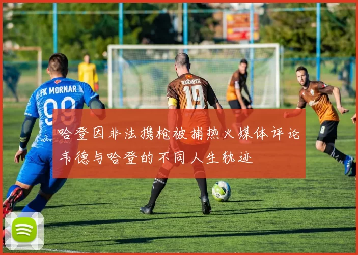 哈登因非法携枪被捕热火媒体评论韦德与哈登的不同人生轨迹
