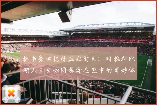 林书豪回忆林疯狂时刻：对抗科比湖人三分如同悬浮在空中的奇妙体验