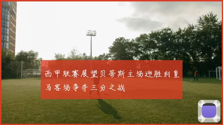 西甲联赛展望贝蒂斯主场迎胜利皇马客场争夺三分之战