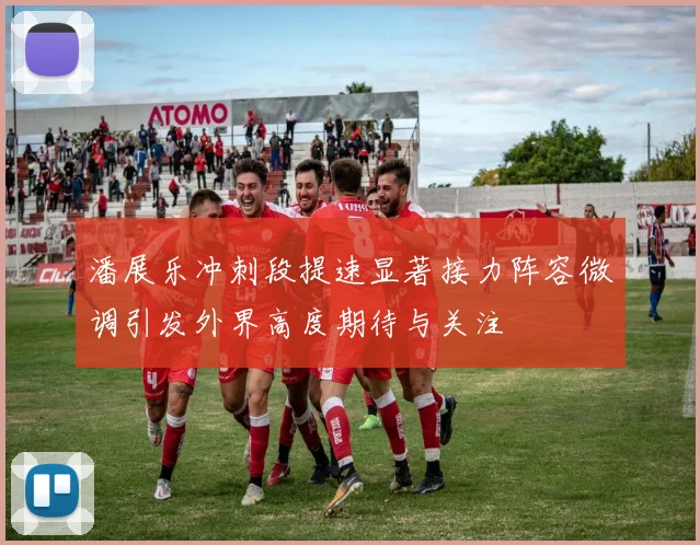 潘展乐冲刺段提速显著接力阵容微调引发外界高度期待与关注