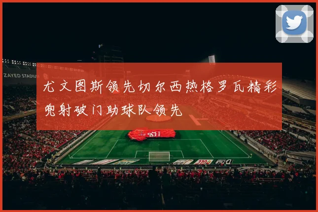 尤文图斯领先切尔西热格罗瓦精彩兜射破门助球队领先