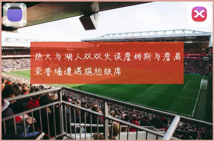 热火与湖人双双失误詹姆斯与詹眉荣誉墙遭遇尴尬缺席